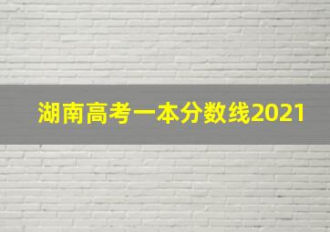 湖南高考一本分数线2021