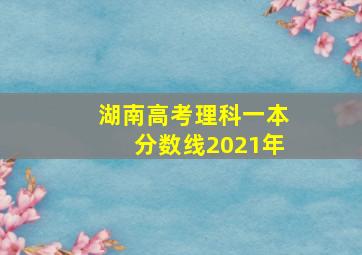 湖南高考理科一本分数线2021年