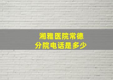 湘雅医院常德分院电话是多少