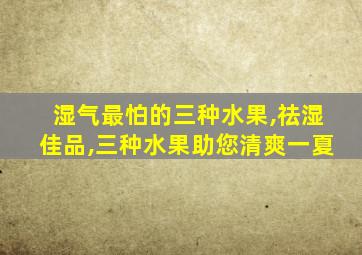 湿气最怕的三种水果,祛湿佳品,三种水果助您清爽一夏