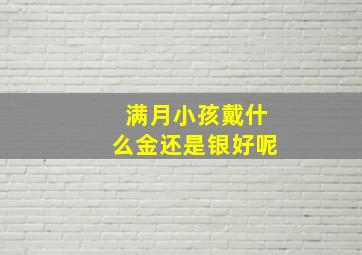 满月小孩戴什么金还是银好呢