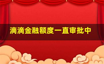 滴滴金融额度一直审批中