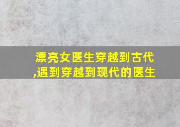 漂亮女医生穿越到古代,遇到穿越到现代的医生