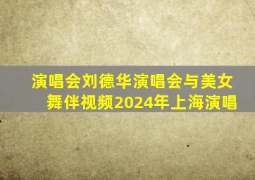 演唱会刘德华演唱会与美女舞伴视频2024年上海演唱