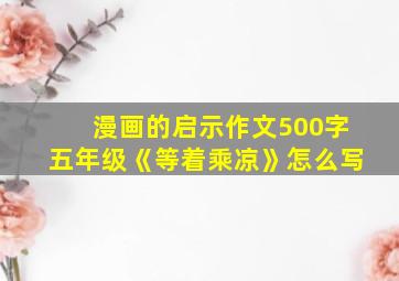 漫画的启示作文500字五年级《等着乘凉》怎么写