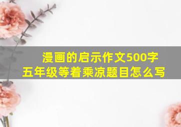 漫画的启示作文500字五年级等着乘凉题目怎么写