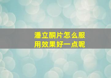 潘立酮片怎么服用效果好一点呢