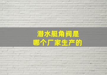 潜水艇角阀是哪个厂家生产的