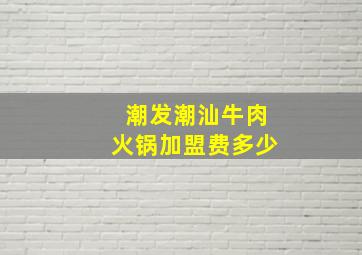 潮发潮汕牛肉火锅加盟费多少