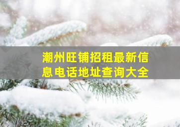 潮州旺铺招租最新信息电话地址查询大全