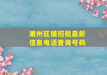 潮州旺铺招租最新信息电话查询号码