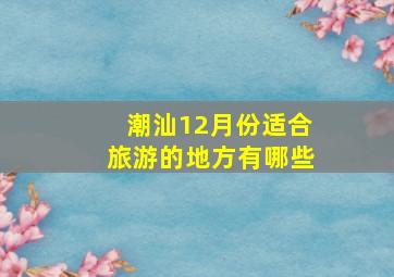 潮汕12月份适合旅游的地方有哪些