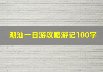 潮汕一日游攻略游记100字