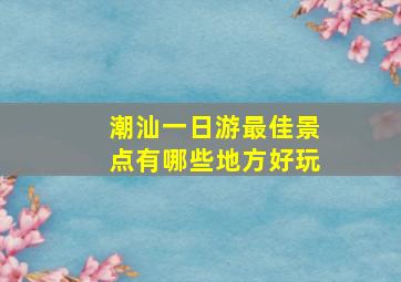 潮汕一日游最佳景点有哪些地方好玩