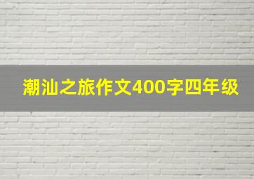 潮汕之旅作文400字四年级