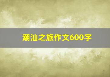 潮汕之旅作文600字