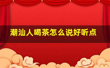 潮汕人喝茶怎么说好听点