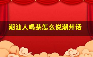 潮汕人喝茶怎么说潮州话