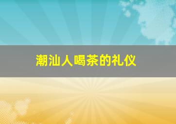 潮汕人喝茶的礼仪