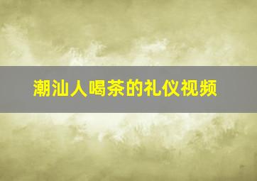 潮汕人喝茶的礼仪视频