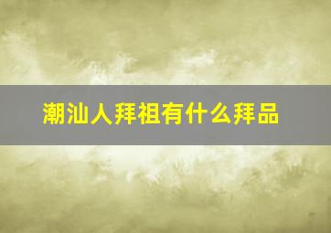 潮汕人拜祖有什么拜品