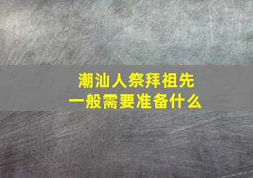 潮汕人祭拜祖先一般需要准备什么