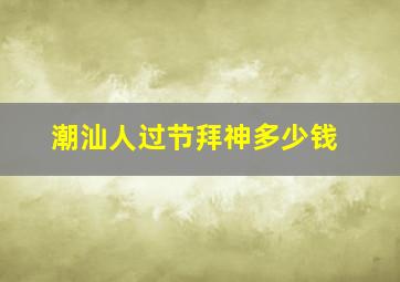 潮汕人过节拜神多少钱