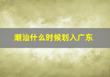 潮汕什么时候划入广东