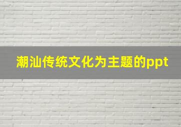 潮汕传统文化为主题的ppt