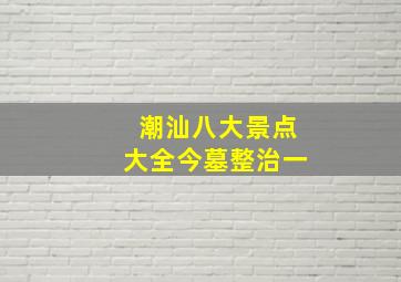 潮汕八大景点大全今墓整治一