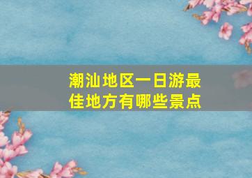 潮汕地区一日游最佳地方有哪些景点