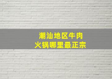 潮汕地区牛肉火锅哪里最正宗