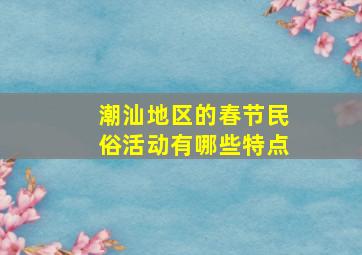 潮汕地区的春节民俗活动有哪些特点