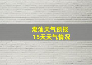 潮汕天气预报15天天气情况