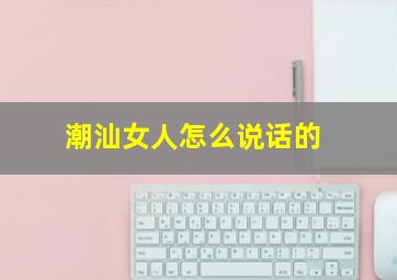 潮汕女人怎么说话的