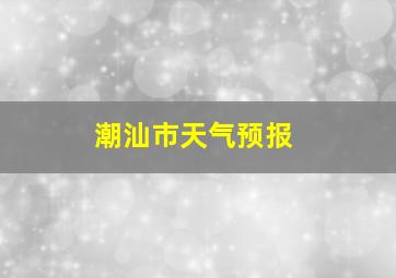 潮汕市天气预报