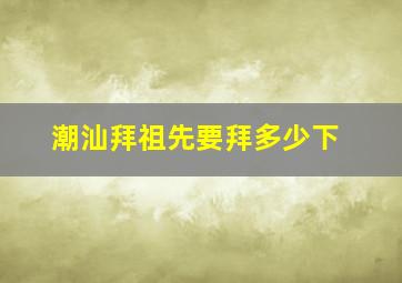 潮汕拜祖先要拜多少下