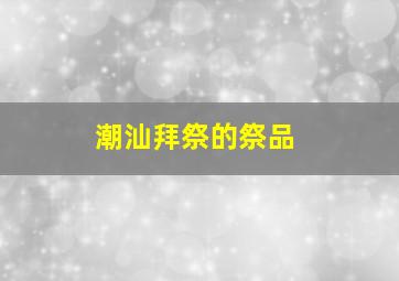 潮汕拜祭的祭品