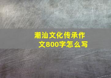 潮汕文化传承作文800字怎么写