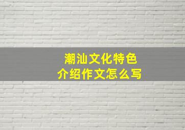 潮汕文化特色介绍作文怎么写