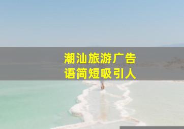 潮汕旅游广告语简短吸引人