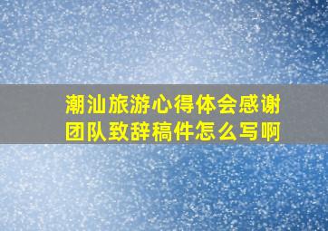 潮汕旅游心得体会感谢团队致辞稿件怎么写啊