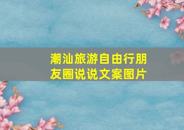 潮汕旅游自由行朋友圈说说文案图片