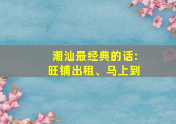 潮汕最经典的话:旺铺出租、马上到