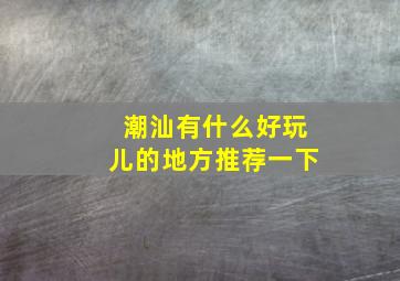 潮汕有什么好玩儿的地方推荐一下