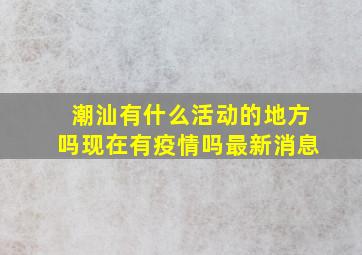 潮汕有什么活动的地方吗现在有疫情吗最新消息