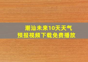 潮汕未来10天天气预报视频下载免费播放