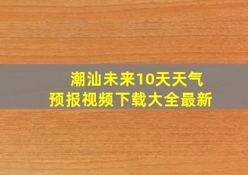 潮汕未来10天天气预报视频下载大全最新