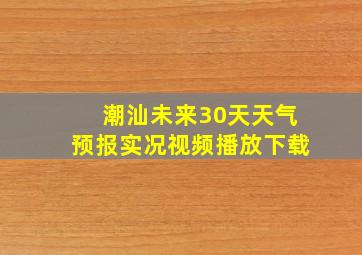 潮汕未来30天天气预报实况视频播放下载