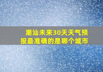 潮汕未来30天天气预报最准确的是哪个城市